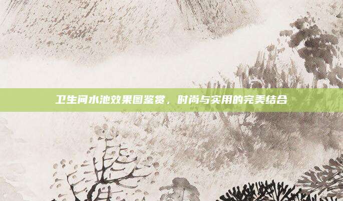 卫生间水池效果图鉴赏，时尚与实用的完美结合