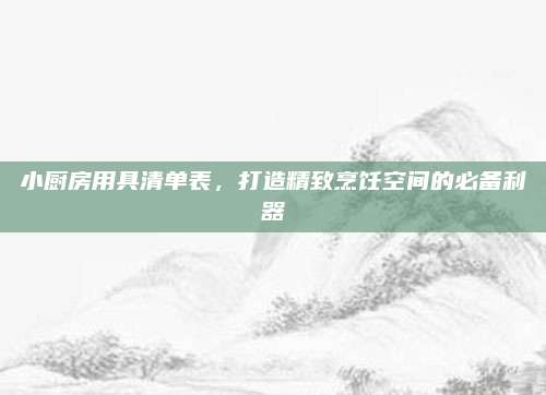 小厨房用具清单表，打造精致烹饪空间的必备利器