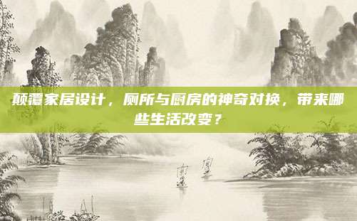 颠覆家居设计，厕所与厨房的神奇对换，带来哪些生活改变？