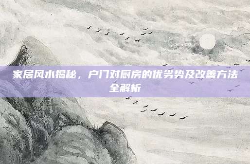 家居风水揭秘，户门对厨房的优劣势及改善方法全解析
