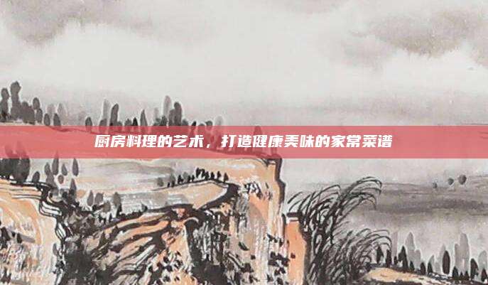 厨房料理的艺术，打造健康美味的家常菜谱