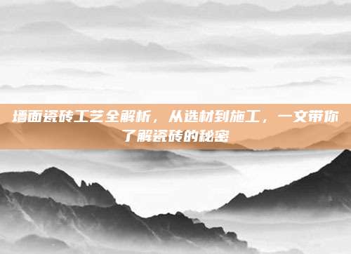 墙面瓷砖工艺全解析，从选材到施工，一文带你了解瓷砖的秘密