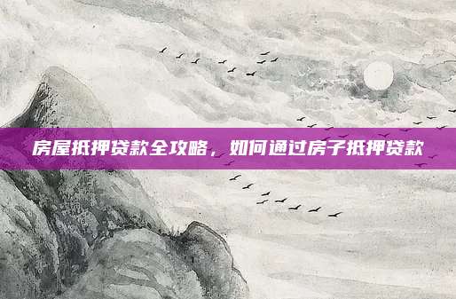房屋抵押贷款全攻略，如何通过房子抵押贷款