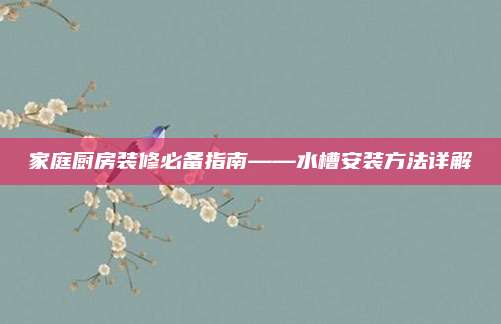 家庭厨房装修必备指南——水槽安装方法详解