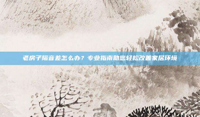 老房子隔音差怎么办？专业指南助您轻松改善家居环境