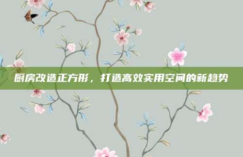 厨房改造正方形，打造高效实用空间的新趋势