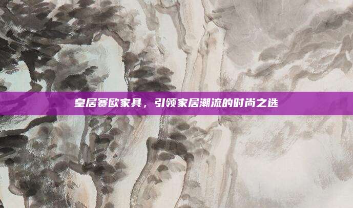皇居赛欧家具，引领家居潮流的时尚之选