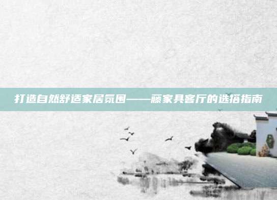 打造自然舒适家居氛围——藤家具客厅的选搭指南