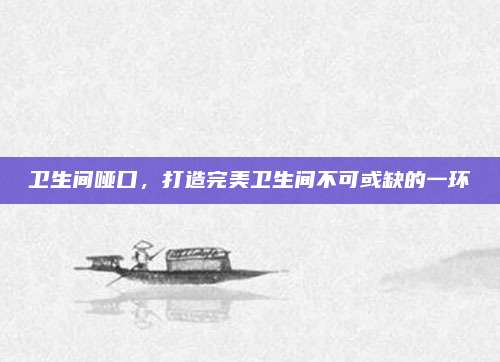 卫生间哑口，打造完美卫生间不可或缺的一环