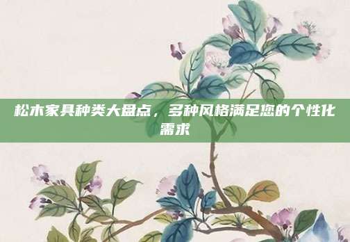 松木家具种类大盘点，多种风格满足您的个性化需求