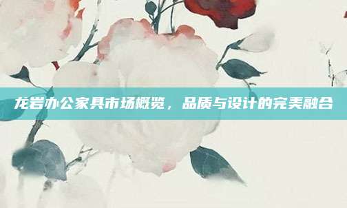 龙岩办公家具市场概览，品质与设计的完美融合