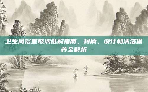 卫生间浴室玻璃选购指南，材质、设计和清洁保养全解析