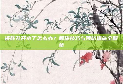瓷砖孔开小了怎么办？解决技巧与预防措施全解析