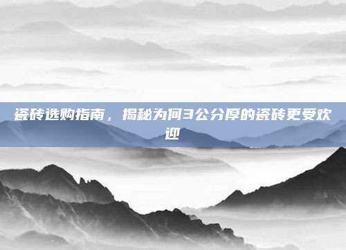 瓷砖选购指南，揭秘为何3公分厚的瓷砖更受欢迎
