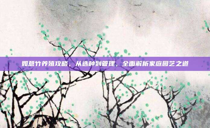 如意竹养殖攻略，从选种到管理，全面解析家庭园艺之道