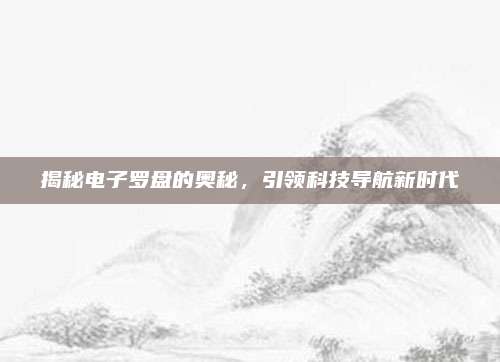 揭秘电子罗盘的奥秘，引领科技导航新时代