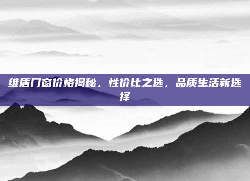 维盾门窗价格揭秘，性价比之选，品质生活新选择