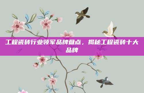 工程瓷砖行业领军品牌盘点，揭秘工程瓷砖十大品牌