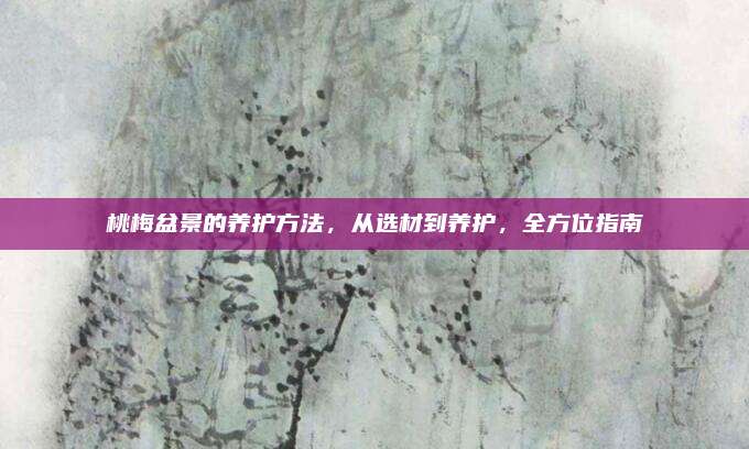 桃梅盆景的养护方法，从选材到养护，全方位指南