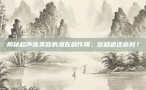 揭秘超声波美容的潜在副作用，您知道这些吗？