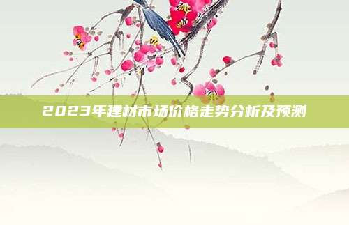 2023年建材市场价格走势分析及预测