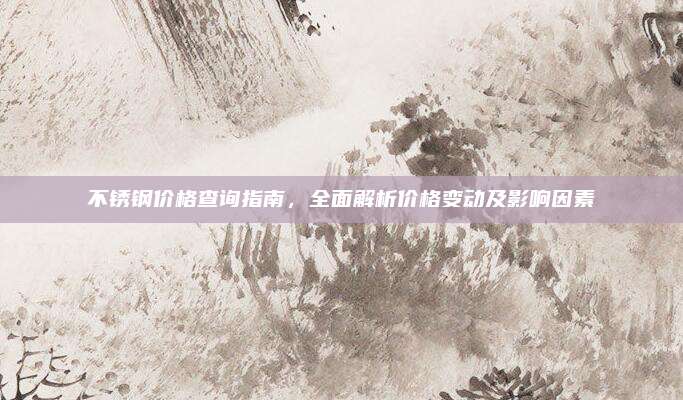 不锈钢价格查询指南，全面解析价格变动及影响因素