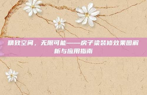 精致空间，无限可能——房子梁装修效果图解析与应用指南