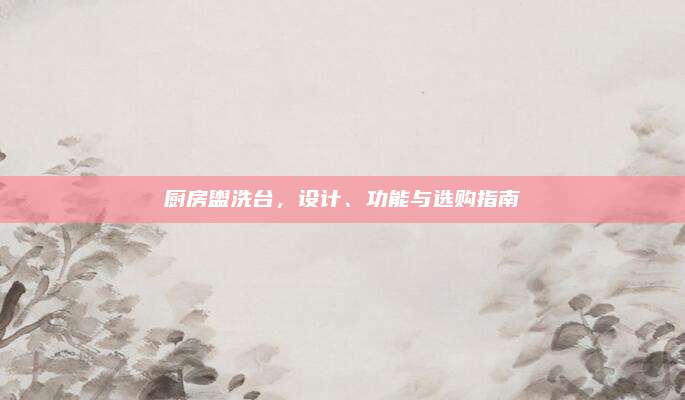 厨房盥洗台，设计、功能与选购指南