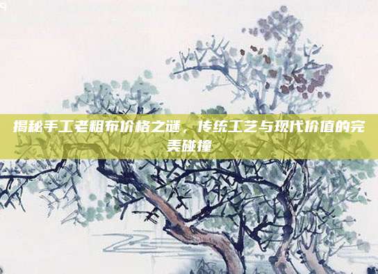 揭秘手工老粗布价格之谜，传统工艺与现代价值的完美碰撞