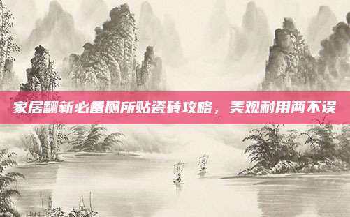 家居翻新必备厕所贴瓷砖攻略，美观耐用两不误