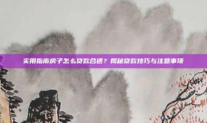实用指南房子怎么贷款合适？揭秘贷款技巧与注意事项