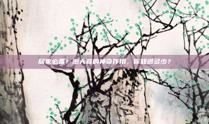 居家必备！泡大蒜的神奇作用，你知道多少？