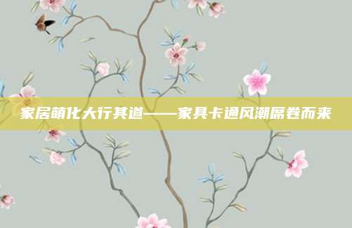 家居萌化大行其道——家具卡通风潮席卷而来