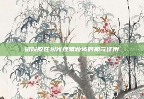 密候胶在现代建筑领域的神奇作用