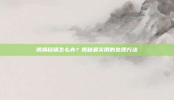 铁锅粘锅怎么办？揭秘最实用的处理方法