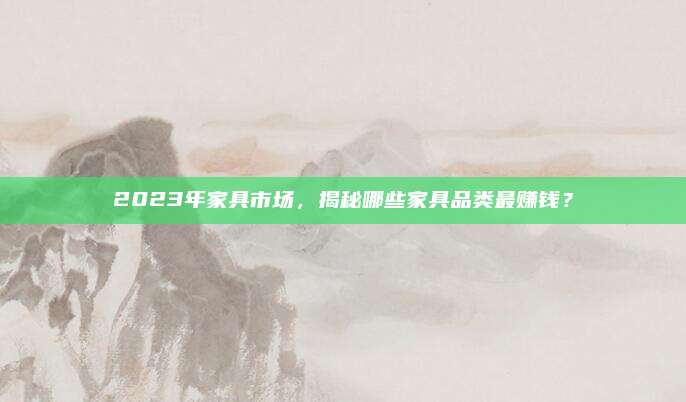 2023年家具市场，揭秘哪些家具品类最赚钱？