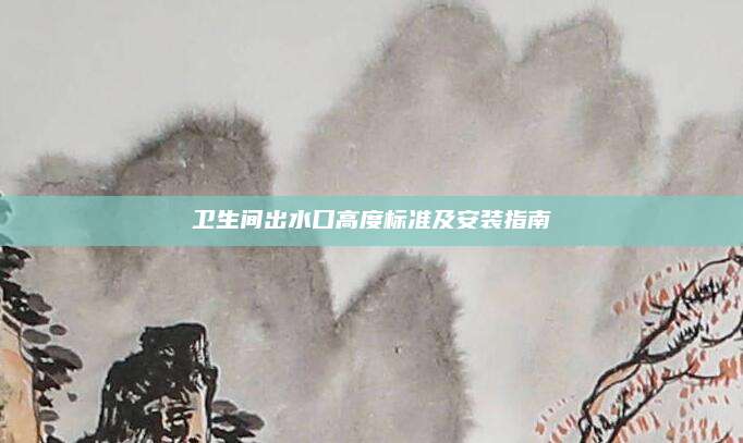 卫生间出水口高度标准及安装指南