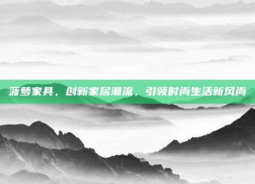 菠萝家具，创新家居潮流，引领时尚生活新风尚