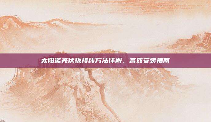 太阳能光伏板接线方法详解，高效安装指南
