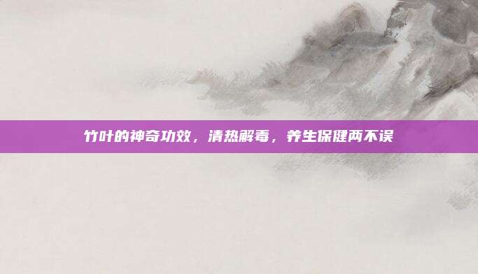 竹叶的神奇功效，清热解毒，养生保健两不误