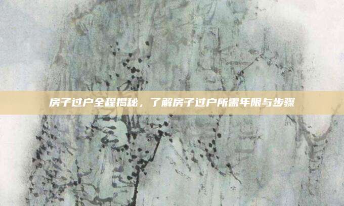 房子过户全程揭秘，了解房子过户所需年限与步骤