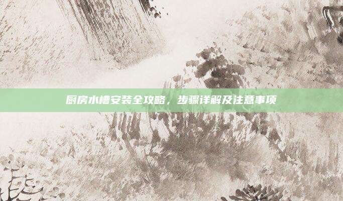 厨房水槽安装全攻略，步骤详解及注意事项