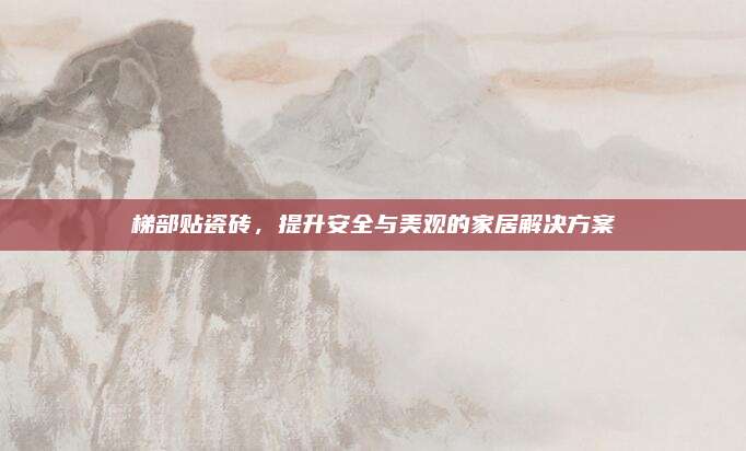 梯部贴瓷砖，提升安全与美观的家居解决方案