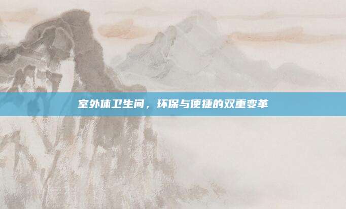 室外体卫生间，环保与便捷的双重变革