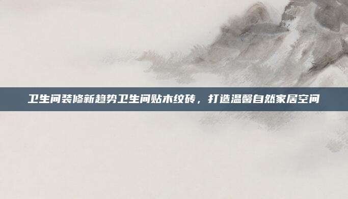卫生间装修新趋势卫生间贴木纹砖，打造温馨自然家居空间
