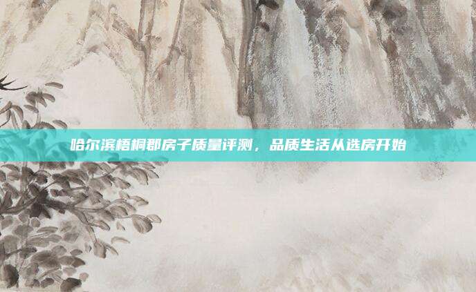 哈尔滨梧桐郡房子质量评测，品质生活从选房开始