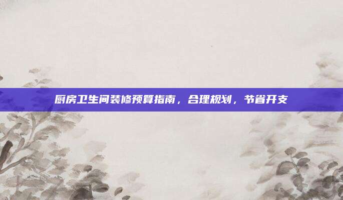 厨房卫生间装修预算指南，合理规划，节省开支