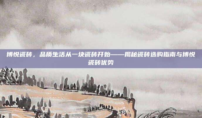 博悦瓷砖，品质生活从一块瓷砖开始——揭秘瓷砖选购指南与博悦瓷砖优势