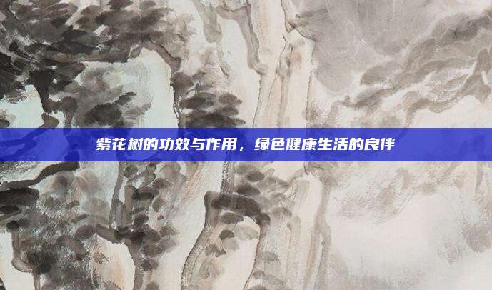 紫花树的功效与作用，绿色健康生活的良伴