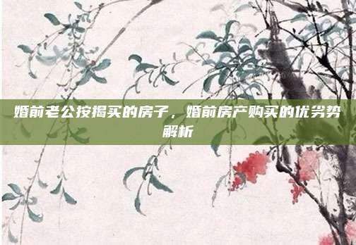 婚前老公按揭买的房子，婚前房产购买的优劣势解析